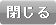 閉じる